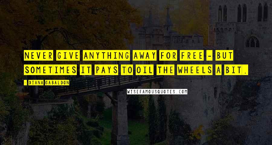 Diana Gabaldon Quotes: Never give anything away for free - but sometimes it pays to oil the wheels a bit.