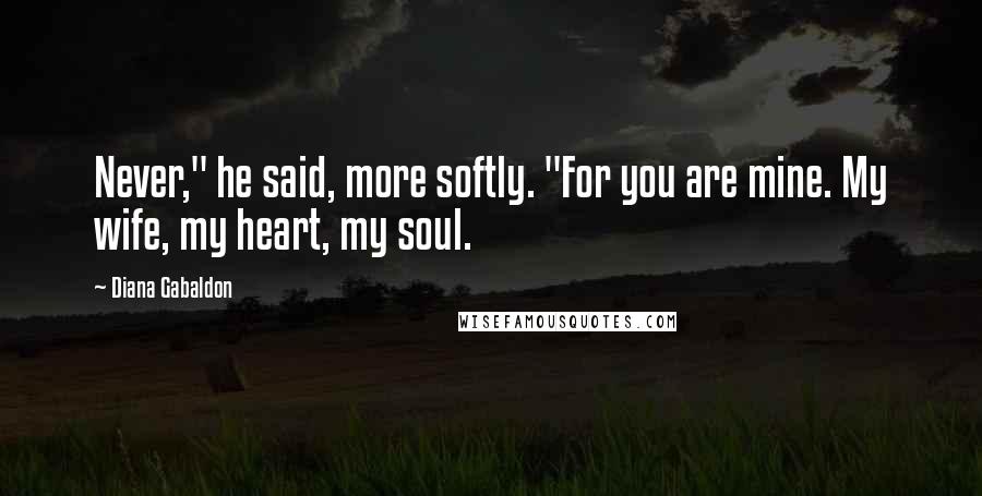 Diana Gabaldon Quotes: Never," he said, more softly. "For you are mine. My wife, my heart, my soul.