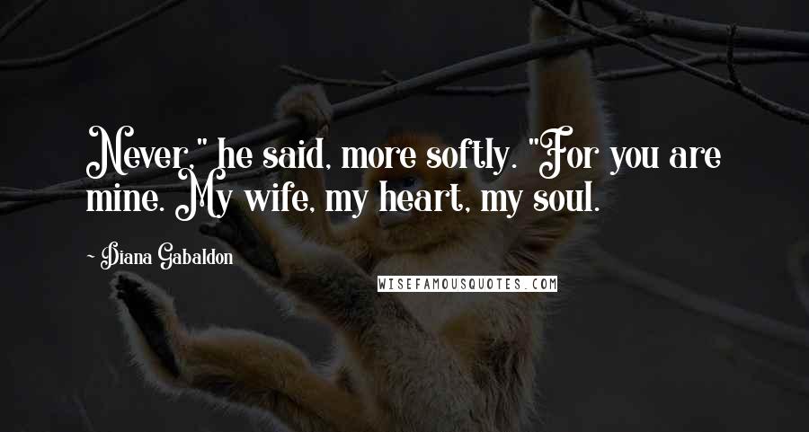 Diana Gabaldon Quotes: Never," he said, more softly. "For you are mine. My wife, my heart, my soul.