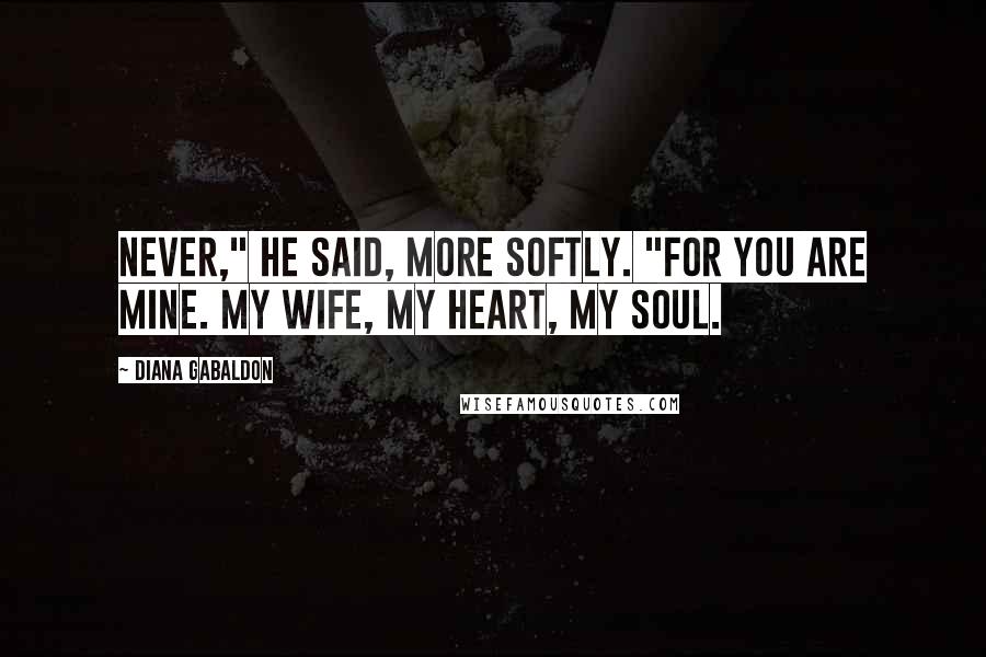 Diana Gabaldon Quotes: Never," he said, more softly. "For you are mine. My wife, my heart, my soul.