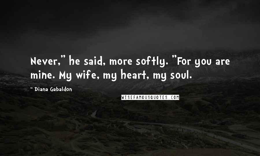Diana Gabaldon Quotes: Never," he said, more softly. "For you are mine. My wife, my heart, my soul.