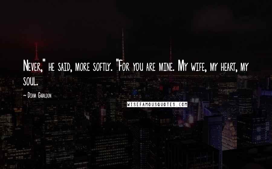 Diana Gabaldon Quotes: Never," he said, more softly. "For you are mine. My wife, my heart, my soul.