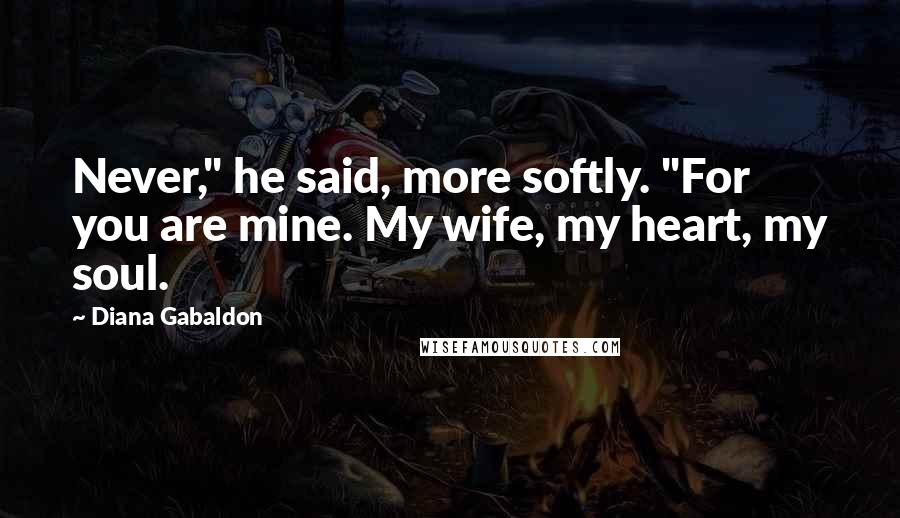 Diana Gabaldon Quotes: Never," he said, more softly. "For you are mine. My wife, my heart, my soul.