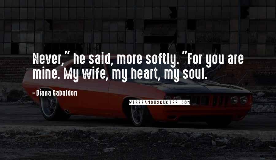 Diana Gabaldon Quotes: Never," he said, more softly. "For you are mine. My wife, my heart, my soul.
