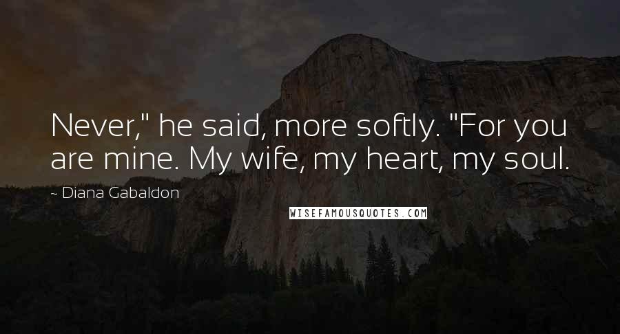 Diana Gabaldon Quotes: Never," he said, more softly. "For you are mine. My wife, my heart, my soul.