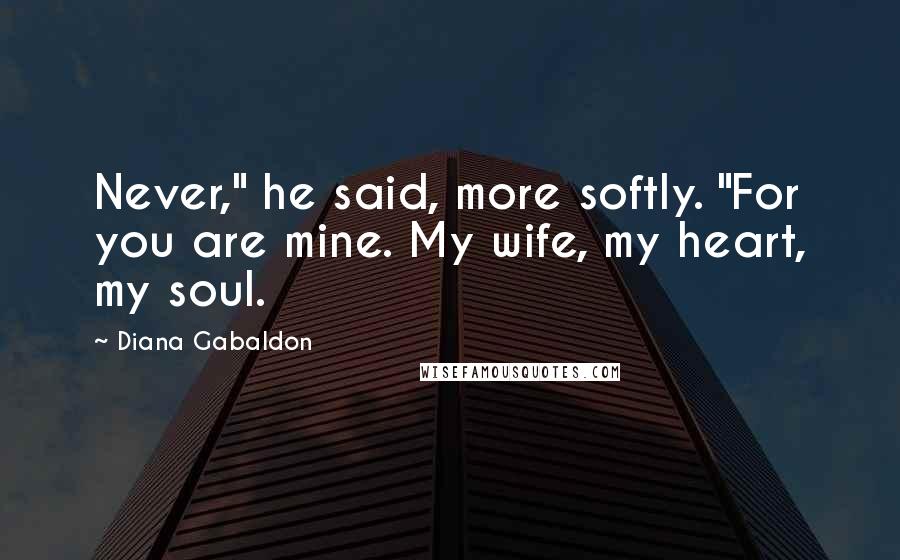 Diana Gabaldon Quotes: Never," he said, more softly. "For you are mine. My wife, my heart, my soul.