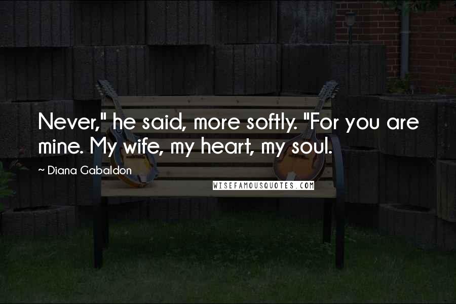 Diana Gabaldon Quotes: Never," he said, more softly. "For you are mine. My wife, my heart, my soul.