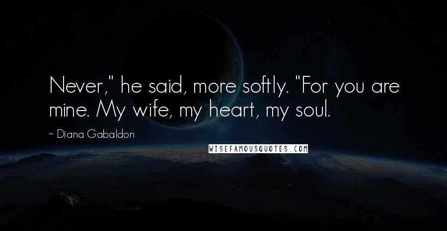 Diana Gabaldon Quotes: Never," he said, more softly. "For you are mine. My wife, my heart, my soul.