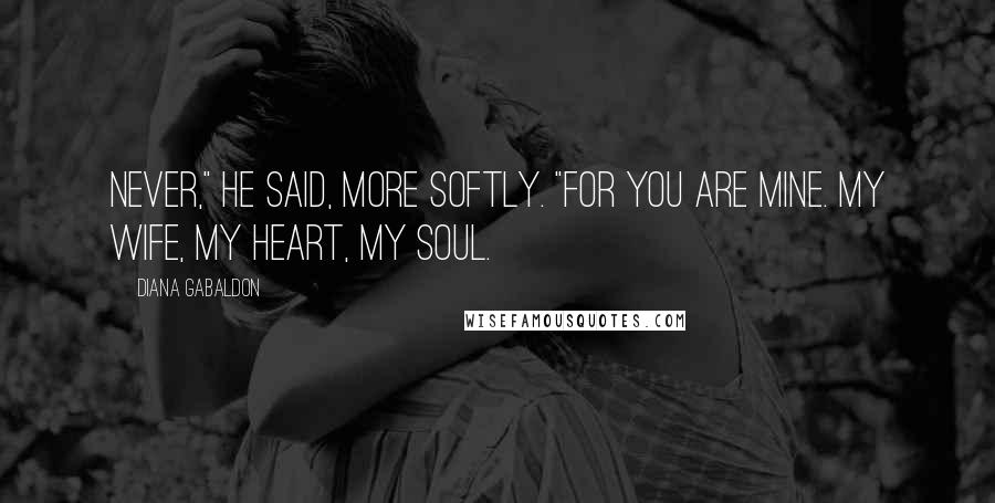 Diana Gabaldon Quotes: Never," he said, more softly. "For you are mine. My wife, my heart, my soul.