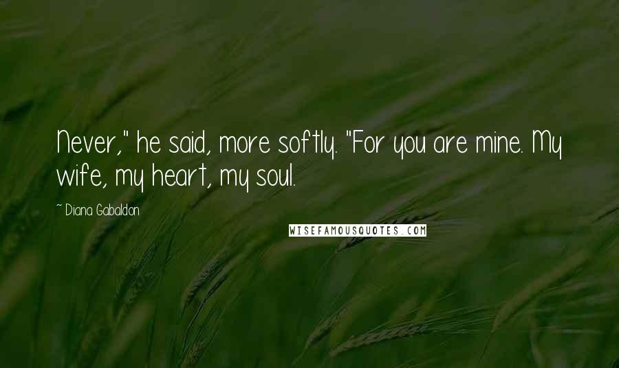 Diana Gabaldon Quotes: Never," he said, more softly. "For you are mine. My wife, my heart, my soul.