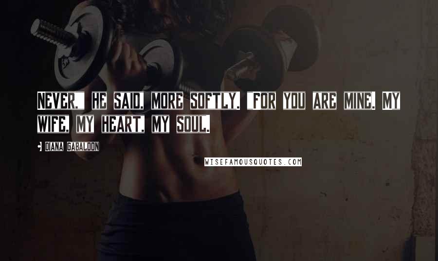 Diana Gabaldon Quotes: Never," he said, more softly. "For you are mine. My wife, my heart, my soul.