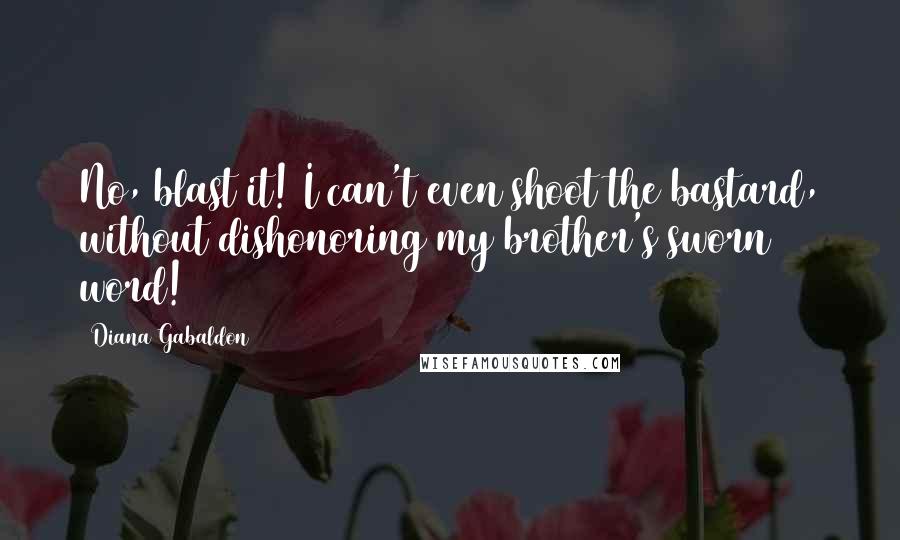 Diana Gabaldon Quotes: No, blast it! I can't even shoot the bastard, without dishonoring my brother's sworn word!