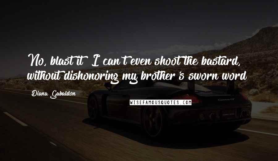 Diana Gabaldon Quotes: No, blast it! I can't even shoot the bastard, without dishonoring my brother's sworn word!