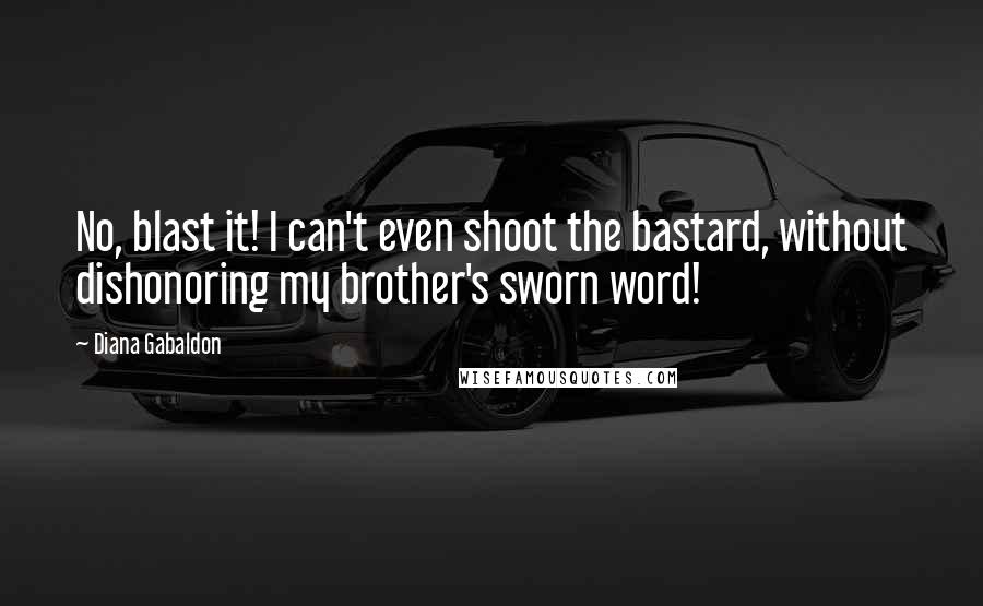 Diana Gabaldon Quotes: No, blast it! I can't even shoot the bastard, without dishonoring my brother's sworn word!