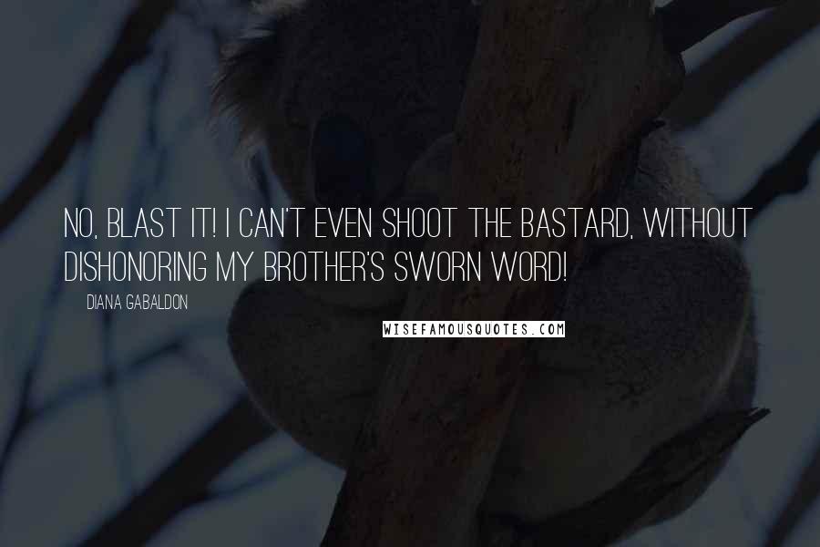 Diana Gabaldon Quotes: No, blast it! I can't even shoot the bastard, without dishonoring my brother's sworn word!