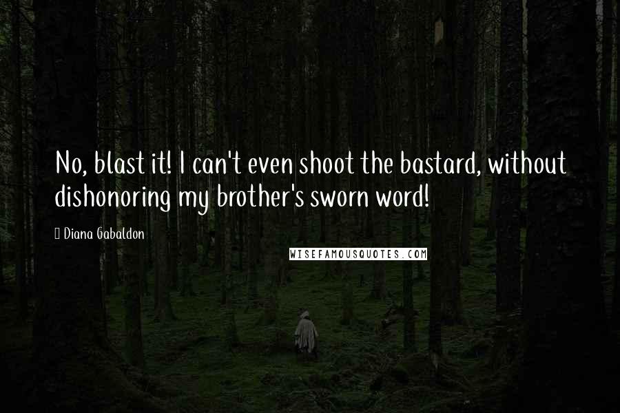 Diana Gabaldon Quotes: No, blast it! I can't even shoot the bastard, without dishonoring my brother's sworn word!