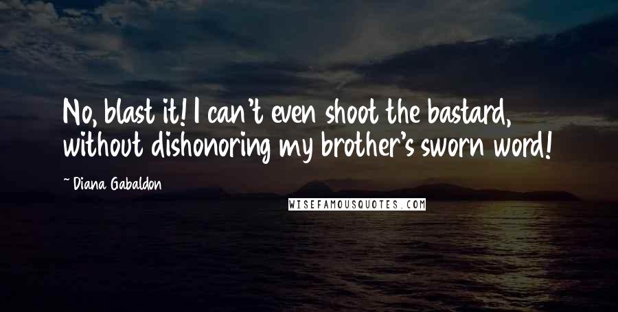 Diana Gabaldon Quotes: No, blast it! I can't even shoot the bastard, without dishonoring my brother's sworn word!