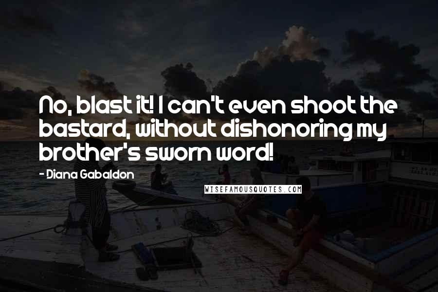 Diana Gabaldon Quotes: No, blast it! I can't even shoot the bastard, without dishonoring my brother's sworn word!