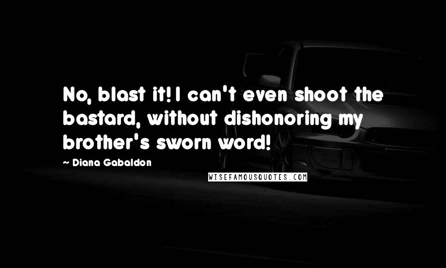 Diana Gabaldon Quotes: No, blast it! I can't even shoot the bastard, without dishonoring my brother's sworn word!