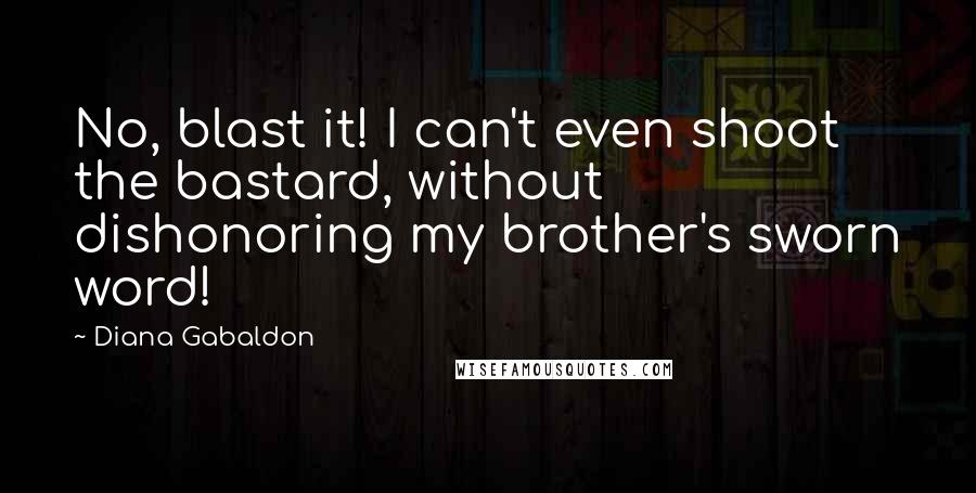 Diana Gabaldon Quotes: No, blast it! I can't even shoot the bastard, without dishonoring my brother's sworn word!