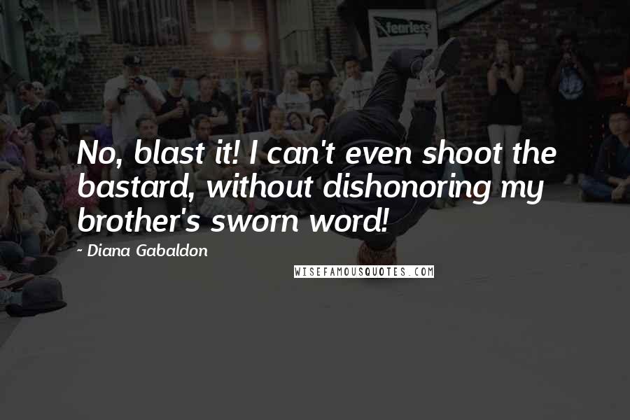 Diana Gabaldon Quotes: No, blast it! I can't even shoot the bastard, without dishonoring my brother's sworn word!