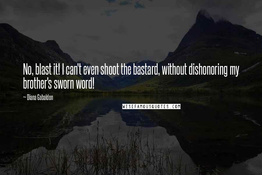 Diana Gabaldon Quotes: No, blast it! I can't even shoot the bastard, without dishonoring my brother's sworn word!