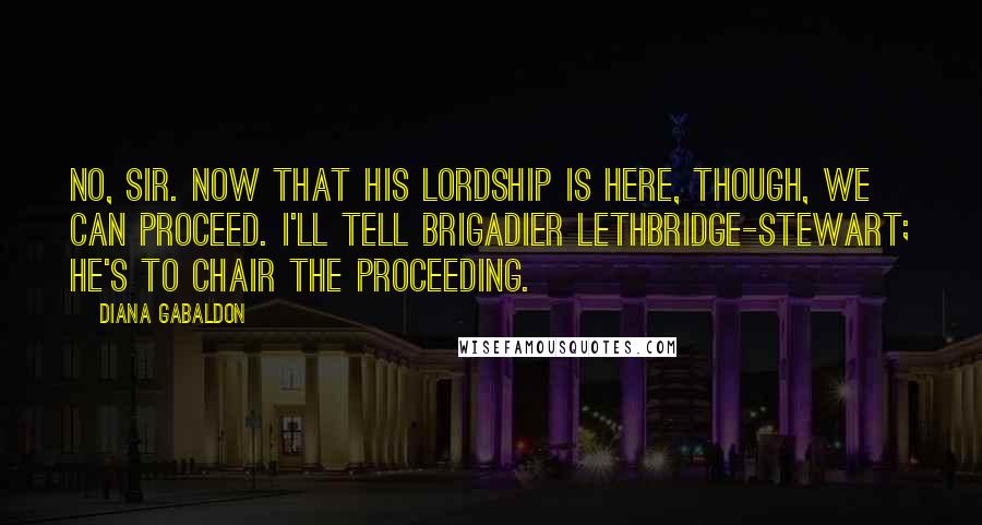 Diana Gabaldon Quotes: No, sir. Now that his lordship is here, though, we can proceed. I'll tell Brigadier Lethbridge-Stewart; he's to chair the proceeding.