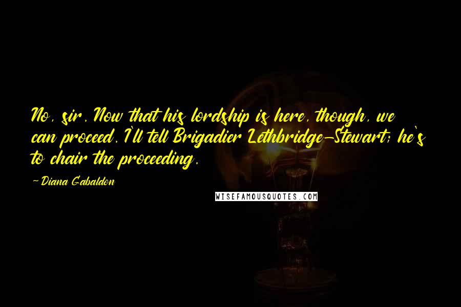 Diana Gabaldon Quotes: No, sir. Now that his lordship is here, though, we can proceed. I'll tell Brigadier Lethbridge-Stewart; he's to chair the proceeding.