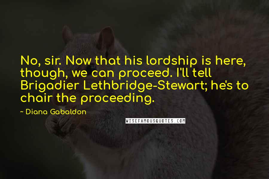Diana Gabaldon Quotes: No, sir. Now that his lordship is here, though, we can proceed. I'll tell Brigadier Lethbridge-Stewart; he's to chair the proceeding.