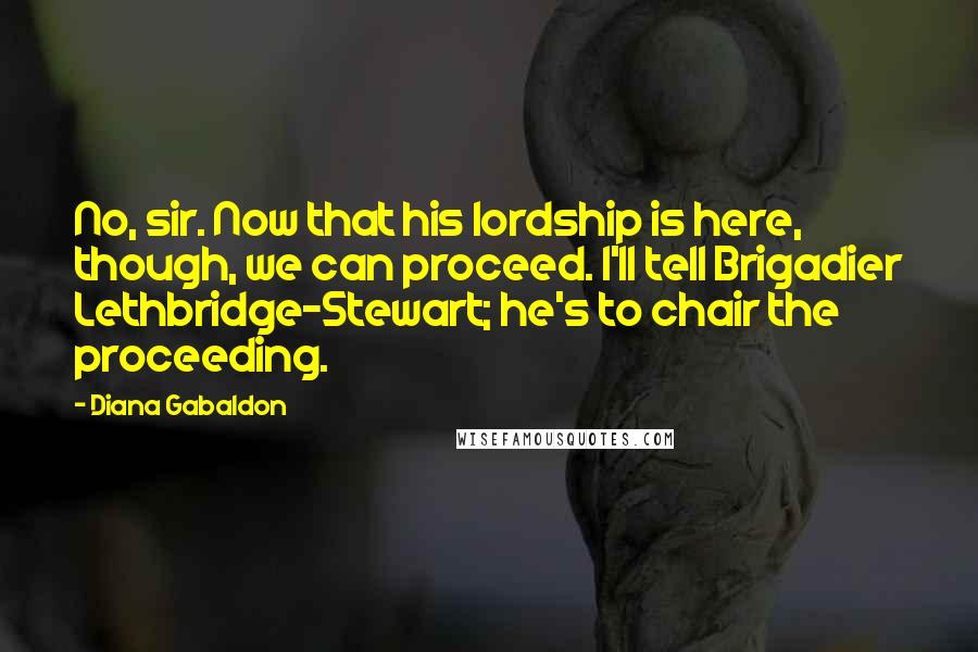 Diana Gabaldon Quotes: No, sir. Now that his lordship is here, though, we can proceed. I'll tell Brigadier Lethbridge-Stewart; he's to chair the proceeding.