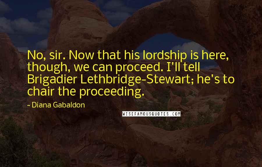 Diana Gabaldon Quotes: No, sir. Now that his lordship is here, though, we can proceed. I'll tell Brigadier Lethbridge-Stewart; he's to chair the proceeding.