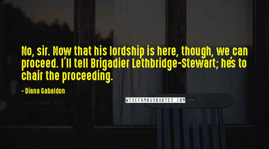 Diana Gabaldon Quotes: No, sir. Now that his lordship is here, though, we can proceed. I'll tell Brigadier Lethbridge-Stewart; he's to chair the proceeding.