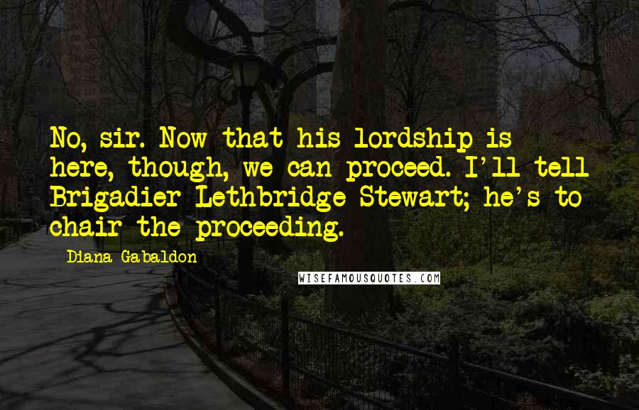 Diana Gabaldon Quotes: No, sir. Now that his lordship is here, though, we can proceed. I'll tell Brigadier Lethbridge-Stewart; he's to chair the proceeding.