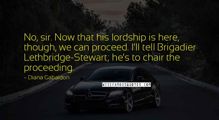 Diana Gabaldon Quotes: No, sir. Now that his lordship is here, though, we can proceed. I'll tell Brigadier Lethbridge-Stewart; he's to chair the proceeding.