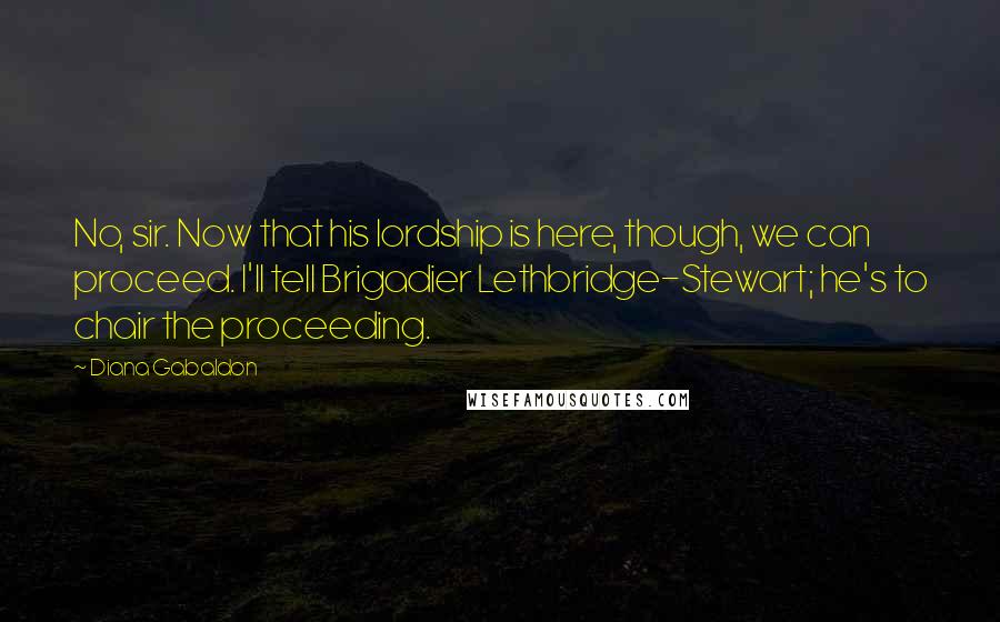 Diana Gabaldon Quotes: No, sir. Now that his lordship is here, though, we can proceed. I'll tell Brigadier Lethbridge-Stewart; he's to chair the proceeding.