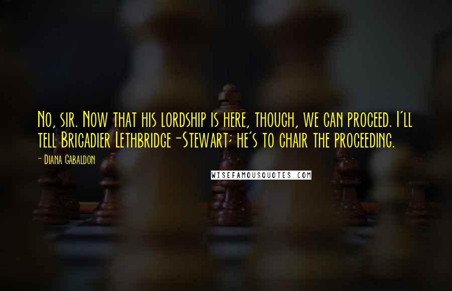 Diana Gabaldon Quotes: No, sir. Now that his lordship is here, though, we can proceed. I'll tell Brigadier Lethbridge-Stewart; he's to chair the proceeding.