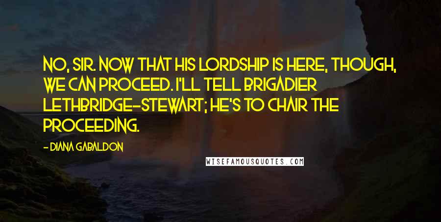 Diana Gabaldon Quotes: No, sir. Now that his lordship is here, though, we can proceed. I'll tell Brigadier Lethbridge-Stewart; he's to chair the proceeding.