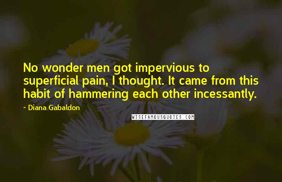 Diana Gabaldon Quotes: No wonder men got impervious to superficial pain, I thought. It came from this habit of hammering each other incessantly.