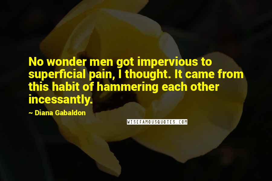 Diana Gabaldon Quotes: No wonder men got impervious to superficial pain, I thought. It came from this habit of hammering each other incessantly.