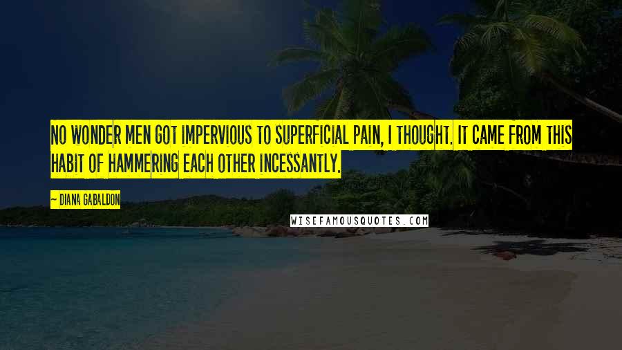 Diana Gabaldon Quotes: No wonder men got impervious to superficial pain, I thought. It came from this habit of hammering each other incessantly.