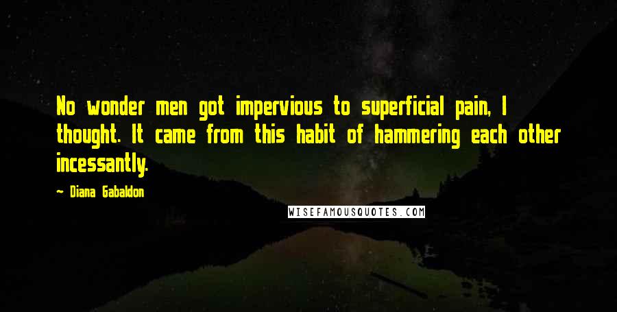 Diana Gabaldon Quotes: No wonder men got impervious to superficial pain, I thought. It came from this habit of hammering each other incessantly.