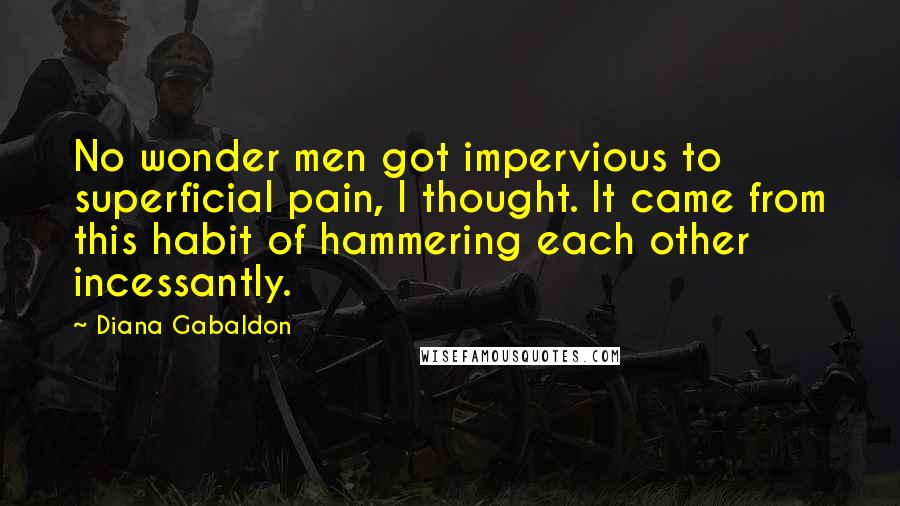 Diana Gabaldon Quotes: No wonder men got impervious to superficial pain, I thought. It came from this habit of hammering each other incessantly.