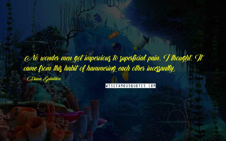Diana Gabaldon Quotes: No wonder men got impervious to superficial pain, I thought. It came from this habit of hammering each other incessantly.