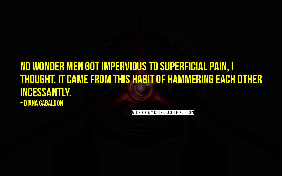 Diana Gabaldon Quotes: No wonder men got impervious to superficial pain, I thought. It came from this habit of hammering each other incessantly.