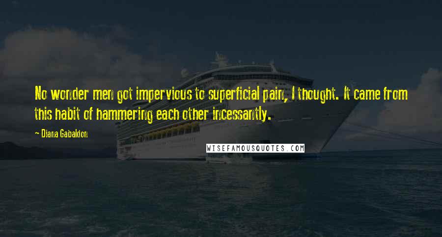 Diana Gabaldon Quotes: No wonder men got impervious to superficial pain, I thought. It came from this habit of hammering each other incessantly.