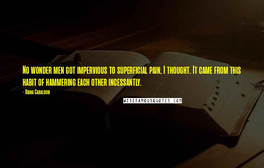 Diana Gabaldon Quotes: No wonder men got impervious to superficial pain, I thought. It came from this habit of hammering each other incessantly.