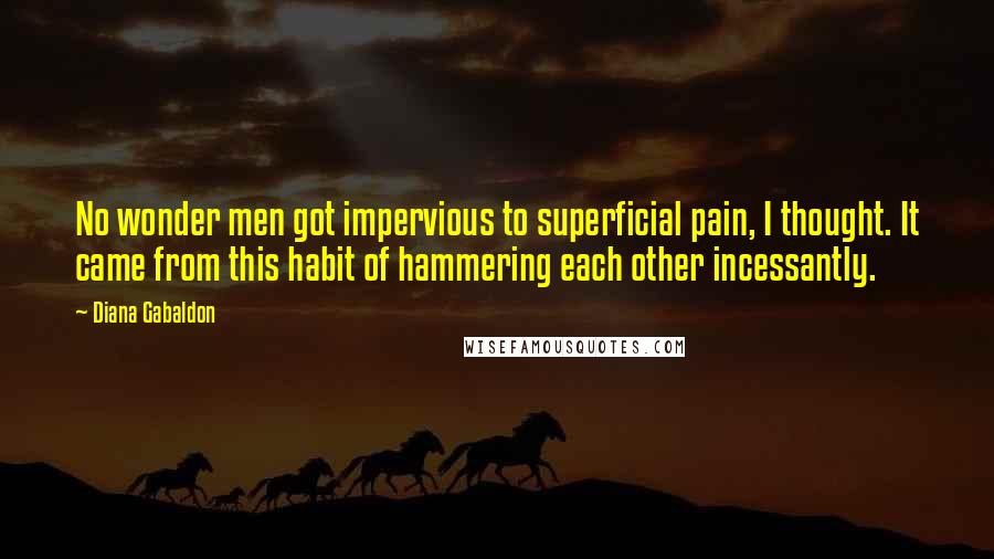 Diana Gabaldon Quotes: No wonder men got impervious to superficial pain, I thought. It came from this habit of hammering each other incessantly.