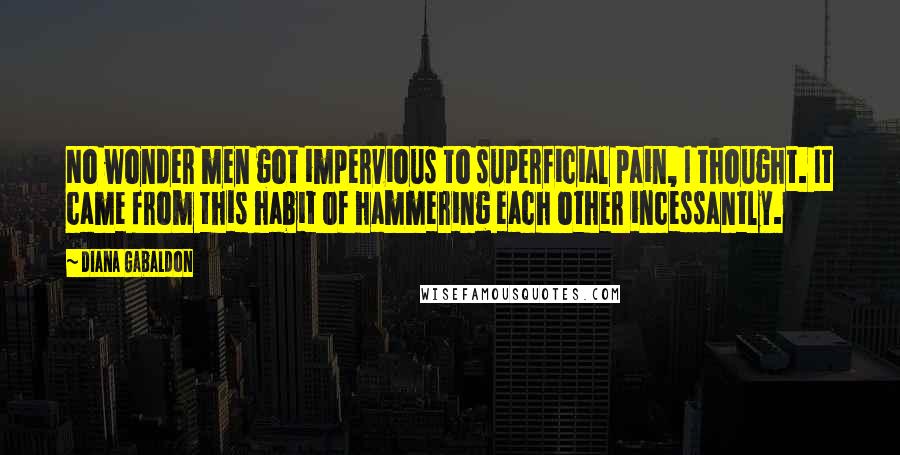 Diana Gabaldon Quotes: No wonder men got impervious to superficial pain, I thought. It came from this habit of hammering each other incessantly.