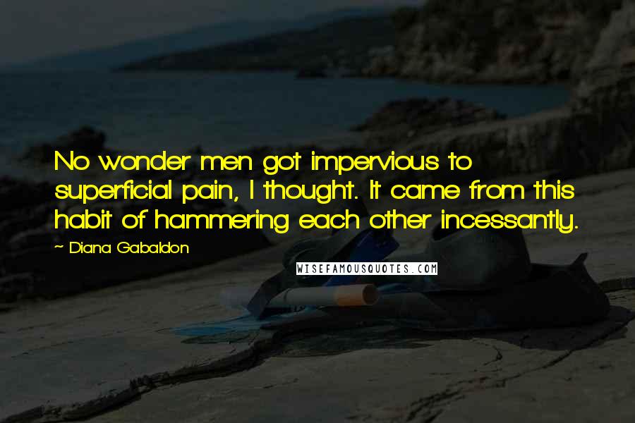Diana Gabaldon Quotes: No wonder men got impervious to superficial pain, I thought. It came from this habit of hammering each other incessantly.