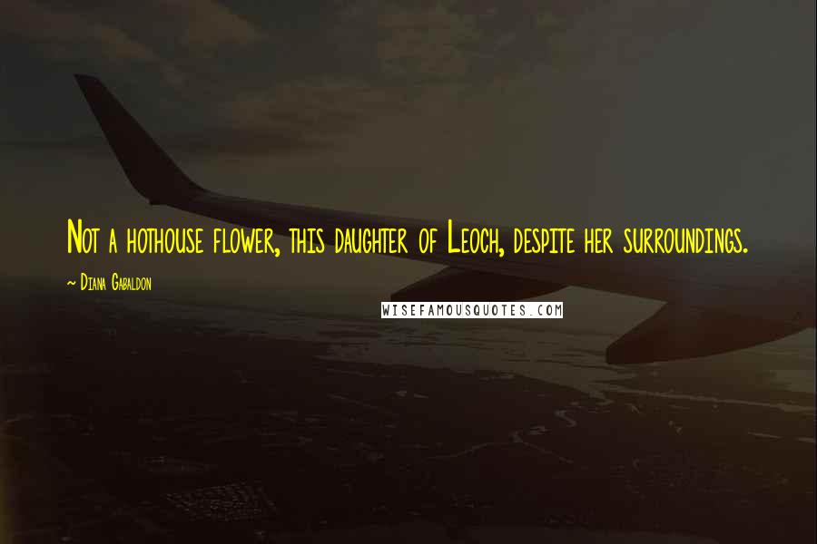 Diana Gabaldon Quotes: Not a hothouse flower, this daughter of Leoch, despite her surroundings.